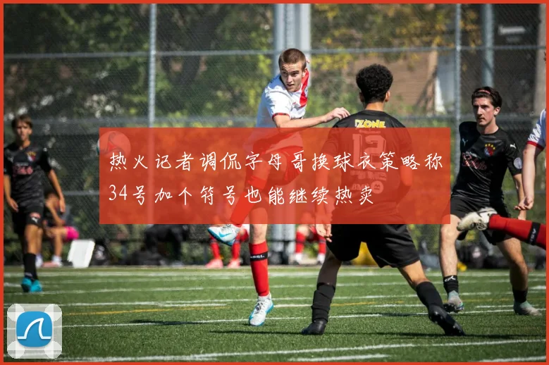 热火记者调侃字母哥换球衣策略称34号加个符号也能继续热卖
