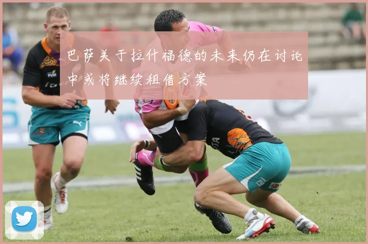 巴萨关于拉什福德的未来仍在讨论中或将继续租借方案