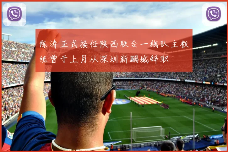 陈涛正式接任陕西联合一线队主教练曾于上月从深圳新鹏城辞职
