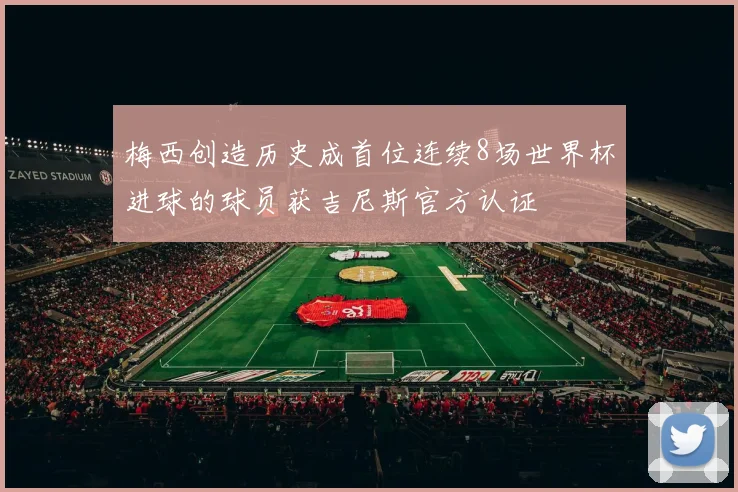 梅西创造历史成首位连续8场世界杯进球的球员获吉尼斯官方认证
