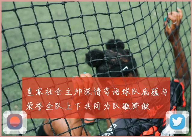 皇家社会主帅深情寄语球队底蕴与荣誉全队上下共同为队徽骄傲