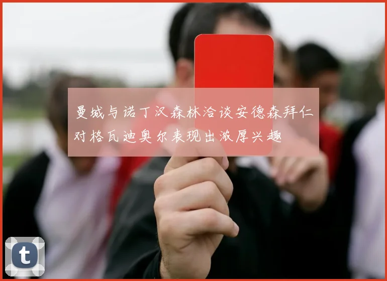 曼城与诺丁汉森林洽谈安德森拜仁对格瓦迪奥尔表现出浓厚兴趣