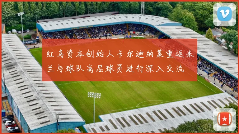 红鸟资本创始人卡尔迪纳莱重返米兰与球队高层球员进行深入交流
