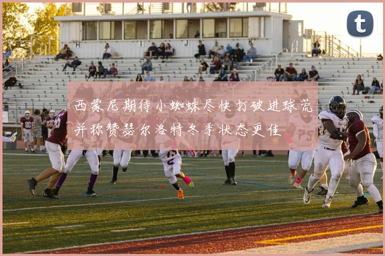 西蒙尼期待小蜘蛛尽快打破进球荒并称赞瑟尔洛特冬季状态更佳