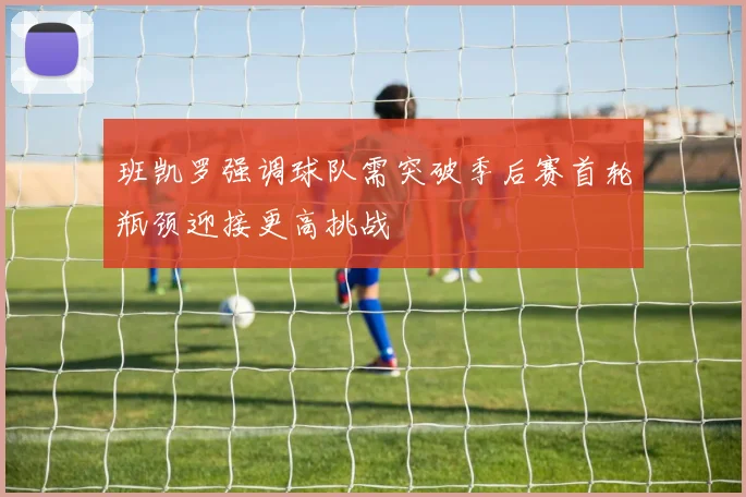 班凯罗强调球队需突破季后赛首轮瓶颈迎接更高挑战