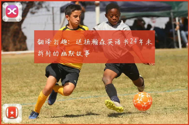 翻译打趣：送杨瀚森英语书24年未拆封的幽默故事