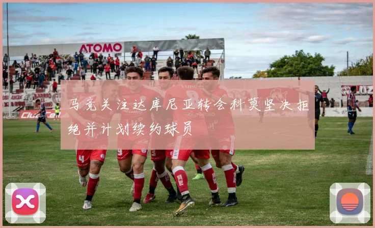 马竞关注达库尼亚转会科莫坚决拒绝并计划续约球员
