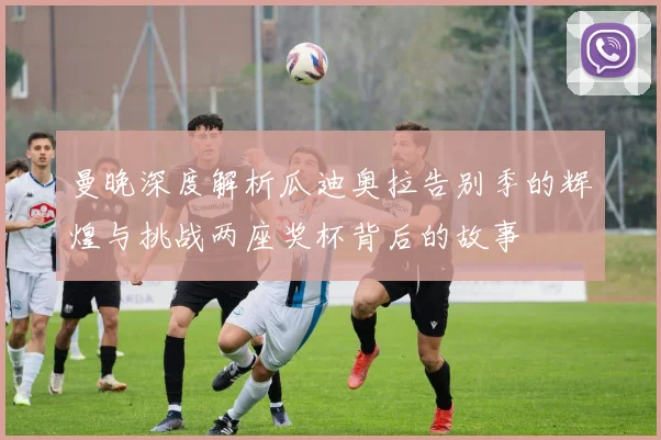 曼晚深度解析瓜迪奥拉告别季的辉煌与挑战两座奖杯背后的故事