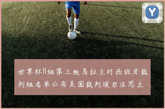 世界杯H组第三轮乌拉圭对西班牙裁判组名单公布美国裁判埃尔法思主裁判
