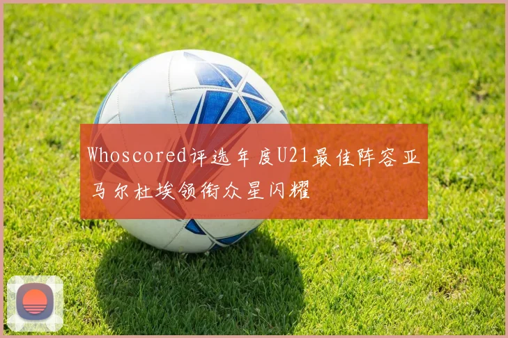 Whoscored评选年度U21最佳阵容亚马尔杜埃领衔众星闪耀
