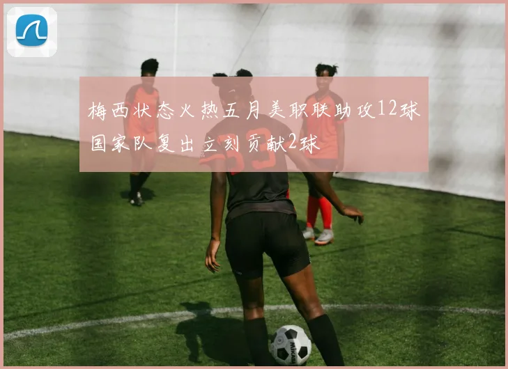 梅西状态火热五月美职联助攻12球国家队复出立刻贡献2球