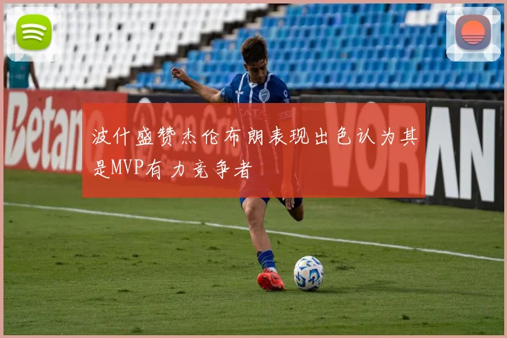 波什盛赞杰伦布朗表现出色认为其是MVP有力竞争者