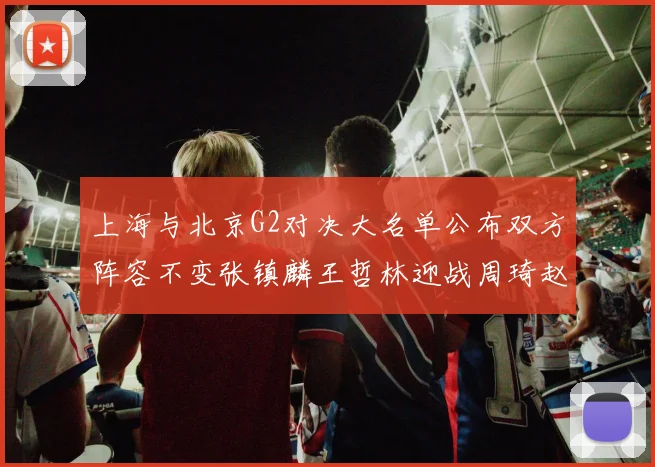 上海与北京G2对决大名单公布双方阵容不变张镇麟王哲林迎战周琦赵睿