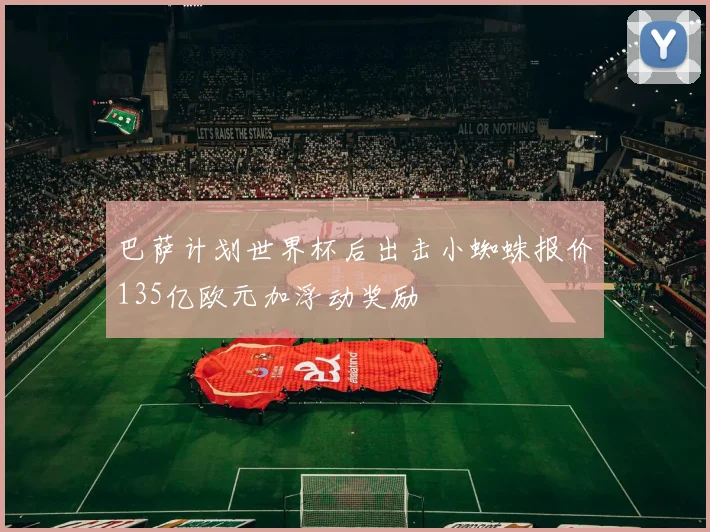 巴萨计划世界杯后出击小蜘蛛报价135亿欧元加浮动奖励