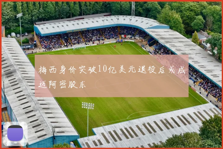梅西身价突破10亿美元退役后或成迈阿密股东