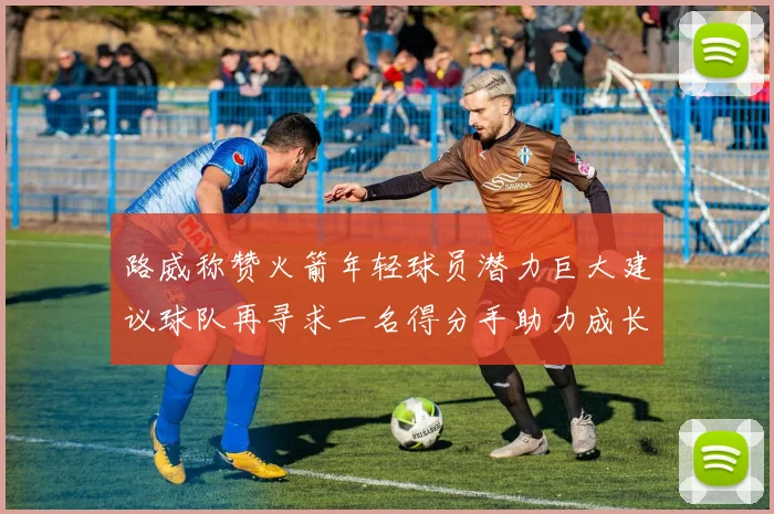 路威称赞火箭年轻球员潜力巨大建议球队再寻求一名得分手助力成长