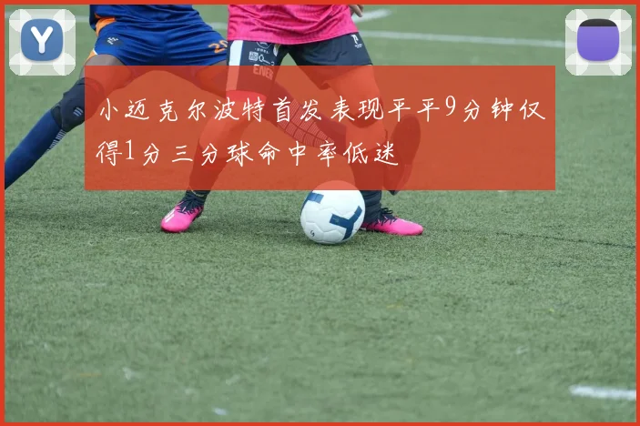 小迈克尔波特首发表现平平9分钟仅得1分三分球命中率低迷