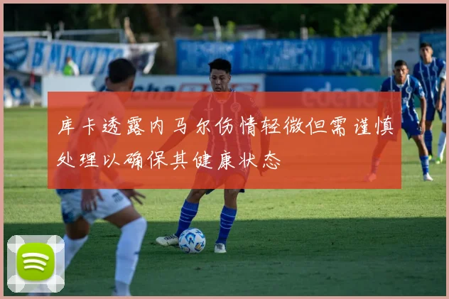 库卡透露内马尔伤情轻微但需谨慎处理以确保其健康状态