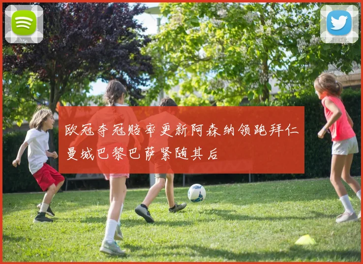 欧冠夺冠赔率更新阿森纳领跑拜仁曼城巴黎巴萨紧随其后