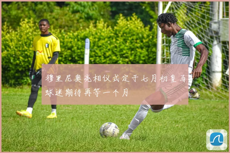 穆里尼奥亮相仪式定于七月初皇马球迷期待再等一个月