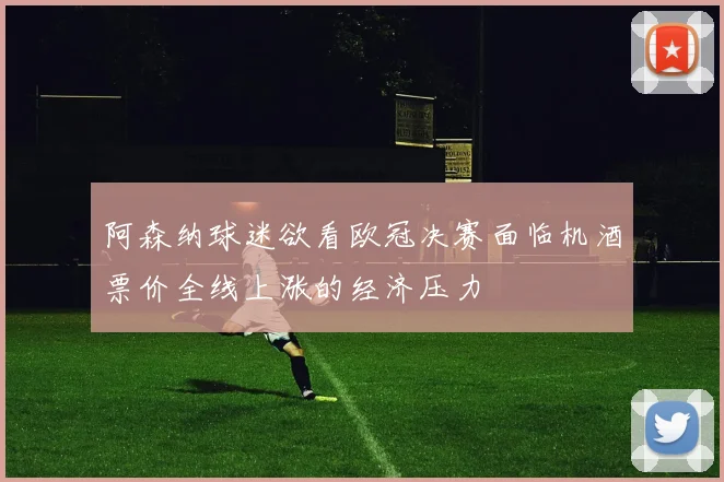 阿森纳球迷欲看欧冠决赛面临机酒票价全线上涨的经济压力