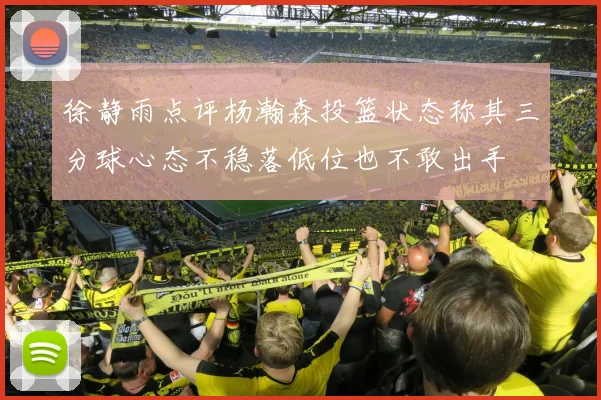 徐静雨点评杨瀚森投篮状态称其三分球心态不稳落低位也不敢出手