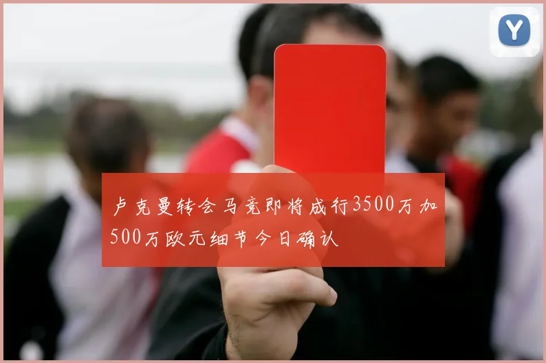 卢克曼转会马竞即将成行3500万加500万欧元细节今日确认