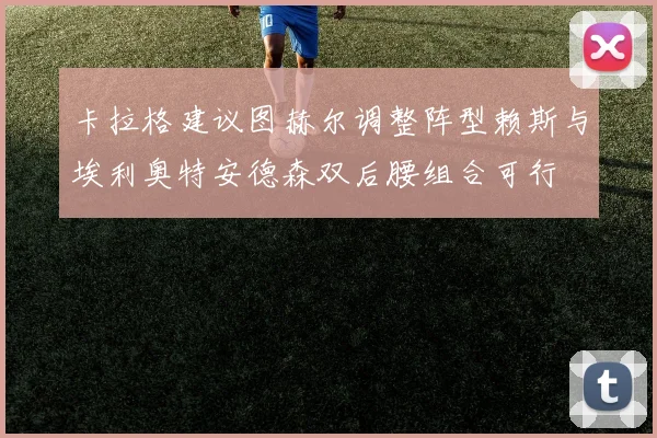 卡拉格建议图赫尔调整阵型赖斯与埃利奥特安德森双后腰组合可行