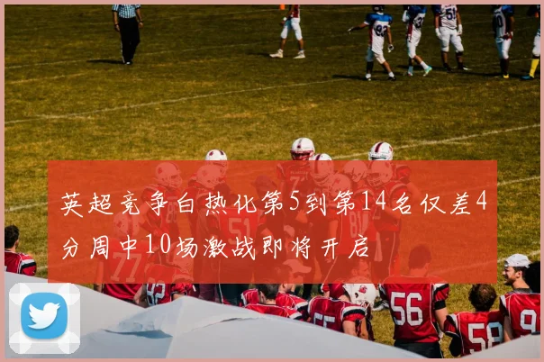 英超竞争白热化第5到第14名仅差4分周中10场激战即将开启