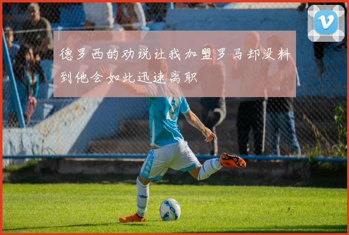 德罗西的劝说让我加盟罗马却没料到他会如此迅速离职