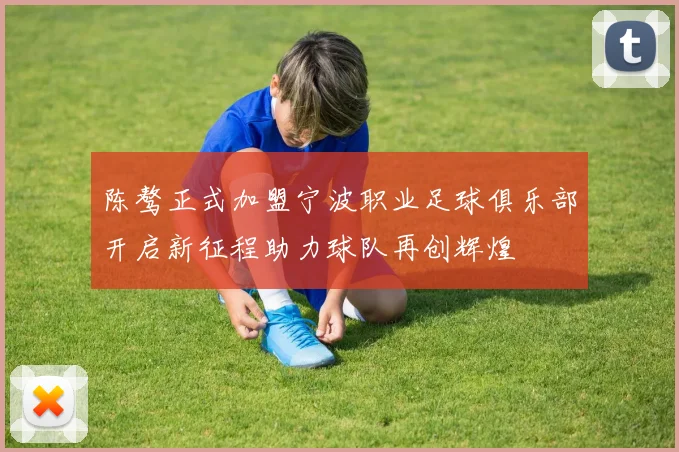 陈骜正式加盟宁波职业足球俱乐部开启新征程助力球队再创辉煌