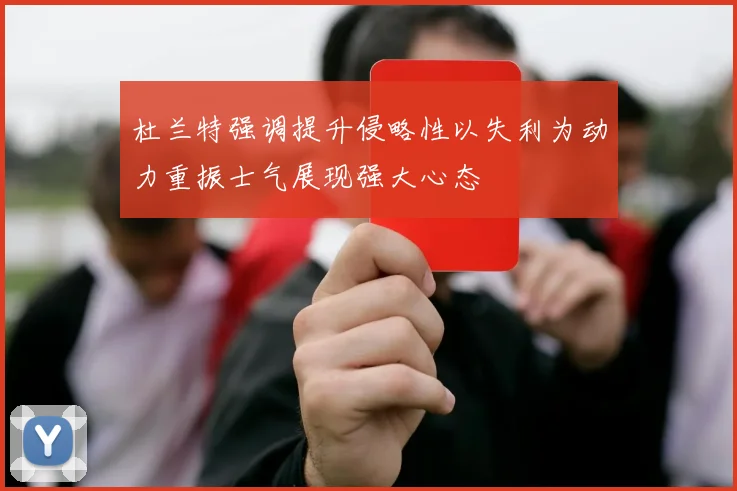 杜兰特强调提升侵略性以失利为动力重振士气展现强大心态