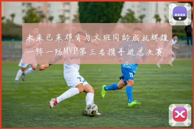 未来已来邓肯与文班同龄成就辉煌一阵一防MVP第三名携手进总决赛